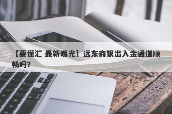 【要懂汇 最新曝光】远东商银出入金通道顺畅吗？
-第1张图片-要懂汇圈网