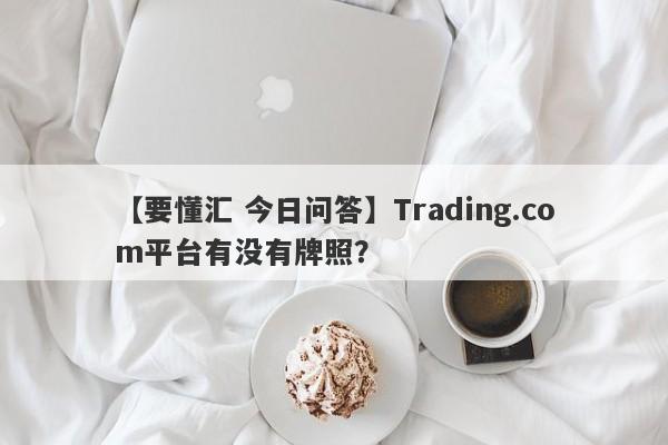 【要懂汇 今日问答】Trading.com平台有没有牌照？
-第1张图片-要懂汇圈网