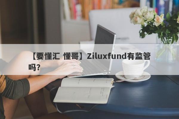 【要懂汇 懂哥】Ziluxfund有监管吗？
-第1张图片-要懂汇圈网