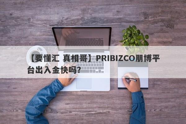 【要懂汇 真相哥】PRIBIZCO朋博平台出入金快吗？
-第1张图片-要懂汇圈网