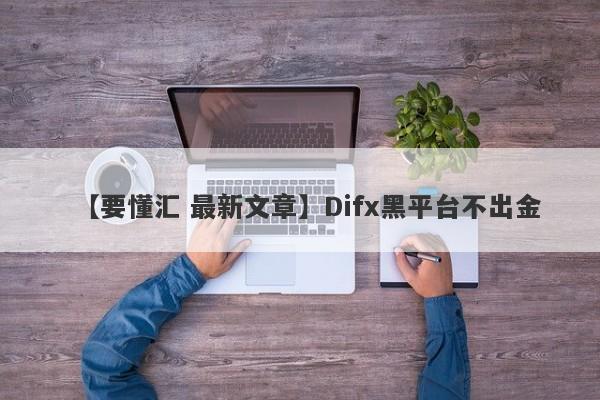 【要懂汇 最新文章】Difx黑平台不出金
-第1张图片-要懂汇圈网