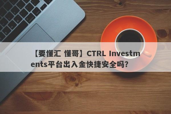 【要懂汇 懂哥】CTRL Investments平台出入金快捷安全吗？
-第1张图片-要懂汇圈网