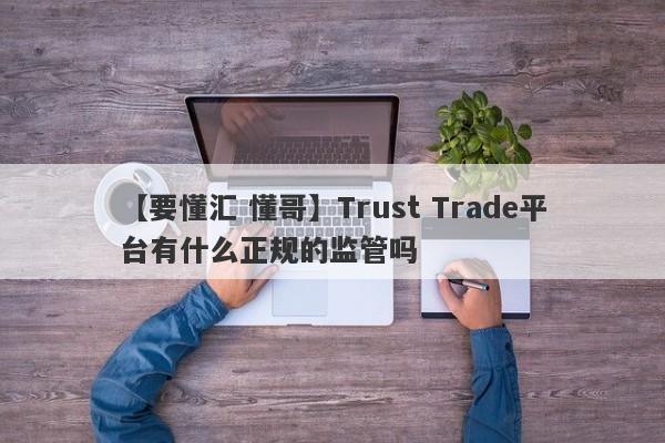 【要懂汇 懂哥】Trust Trade平台有什么正规的监管吗
-第1张图片-要懂汇圈网