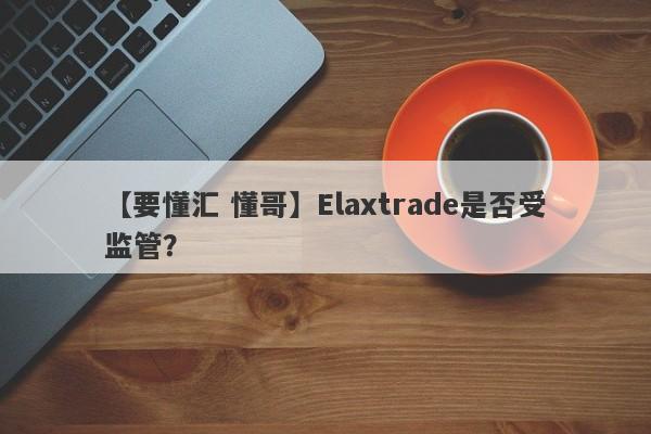 【要懂汇 懂哥】Elaxtrade是否受监管？
-第1张图片-要懂汇圈网