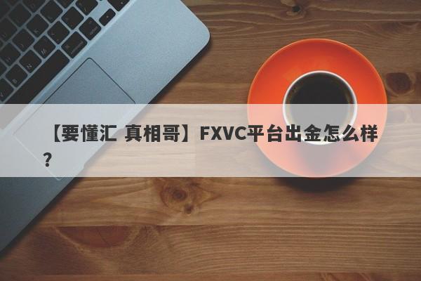 【要懂汇 真相哥】FXVC平台出金怎么样？
-第1张图片-要懂汇圈网