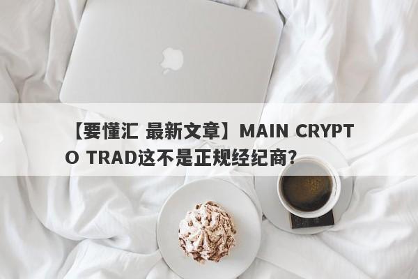 【要懂汇 最新文章】MAIN CRYPTO TRAD这不是正规经纪商？
-第1张图片-要懂汇圈网