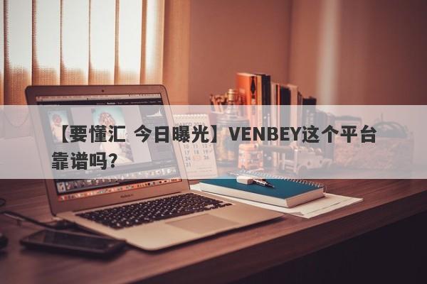 【要懂汇 今日曝光】VENBEY这个平台靠谱吗？
-第1张图片-要懂汇圈网