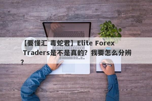 【要懂汇 毒蛇君】Elite Forex Traders是不是真的？我要怎么分辨？
-第1张图片-要懂汇圈网