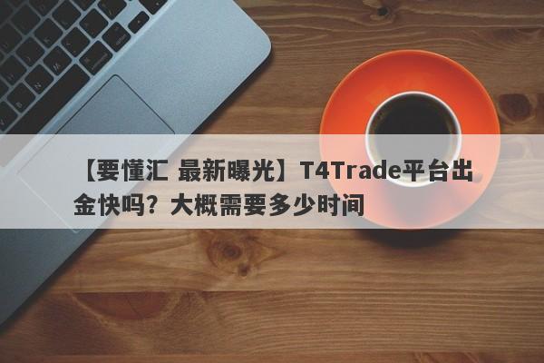 【要懂汇 最新曝光】T4Trade平台出金快吗？大概需要多少时间
-第1张图片-要懂汇圈网