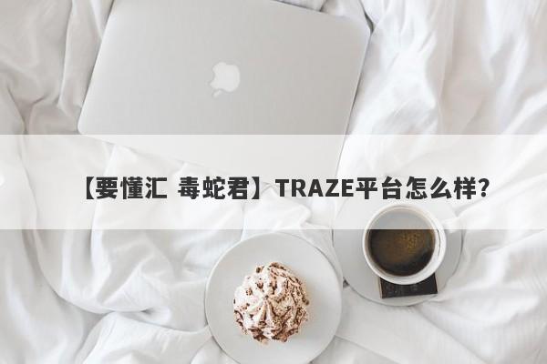 【要懂汇 毒蛇君】TRAZE平台怎么样？
-第1张图片-要懂汇圈网