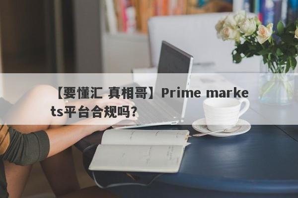 【要懂汇 真相哥】Prime markets平台合规吗？
-第1张图片-要懂汇圈网