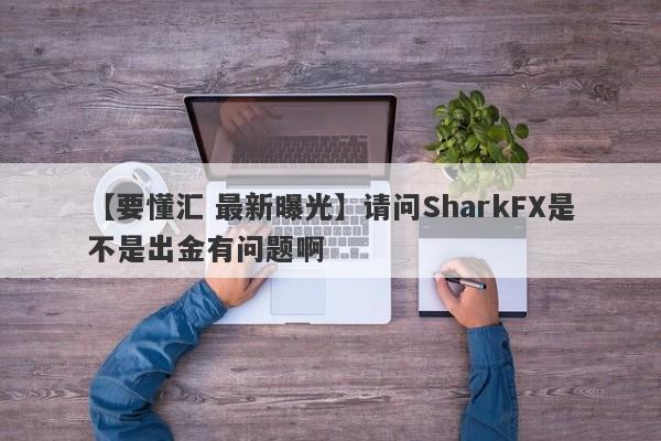 【要懂汇 最新曝光】请问SharkFX是不是出金有问题啊
-第1张图片-要懂汇圈网