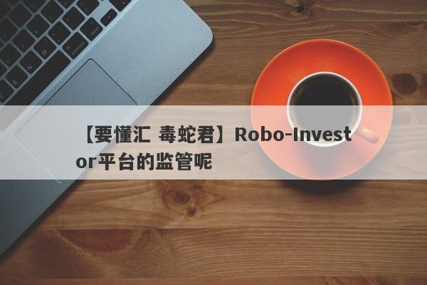 【要懂汇 毒蛇君】Robo-Investor平台的监管呢
-第1张图片-要懂汇圈网