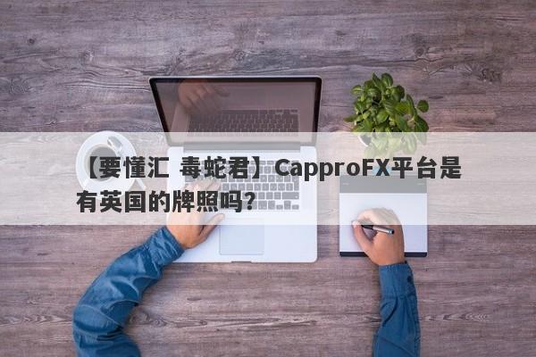 【要懂汇 毒蛇君】CapproFX平台是有英国的牌照吗？
-第1张图片-要懂汇圈网