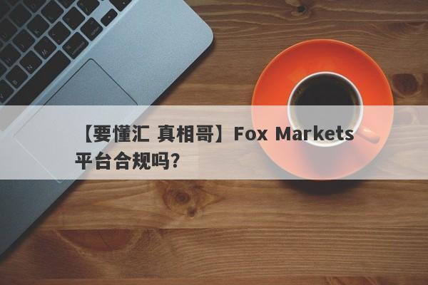 【要懂汇 真相哥】Fox Markets平台合规吗？
-第1张图片-要懂汇圈网