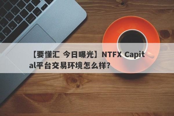 【要懂汇 今日曝光】NTFX Capital平台交易环境怎么样？
-第1张图片-要懂汇圈网