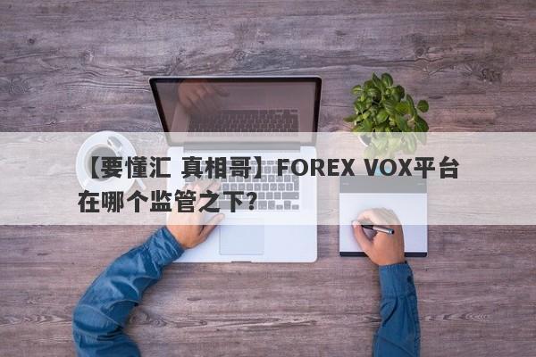 【要懂汇 真相哥】FOREX VOX平台在哪个监管之下？
-第1张图片-要懂汇圈网