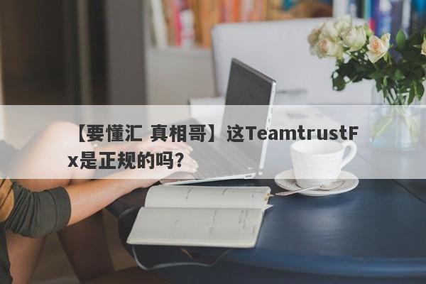 【要懂汇 真相哥】这TeamtrustFx是正规的吗？
-第1张图片-要懂汇圈网