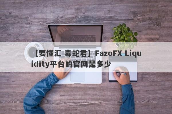 【要懂汇 毒蛇君】FazoFX Liquidity平台的官网是多少
-第1张图片-要懂汇圈网