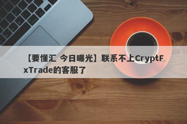 【要懂汇 今日曝光】联系不上CryptFxTrade的客服了
-第1张图片-要懂汇圈网