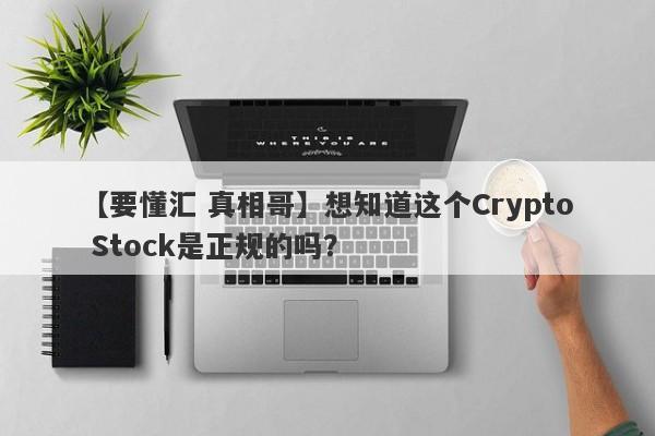 【要懂汇 真相哥】想知道这个Crypto Stock是正规的吗？
-第1张图片-要懂汇圈网