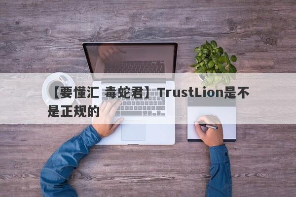 【要懂汇 毒蛇君】TrustLion是不是正规的
-第1张图片-要懂汇圈网