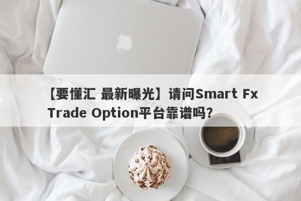 【要懂汇 最新曝光】请问Smart Fx Trade Option平台靠谱吗？
-第1张图片-要懂汇圈网