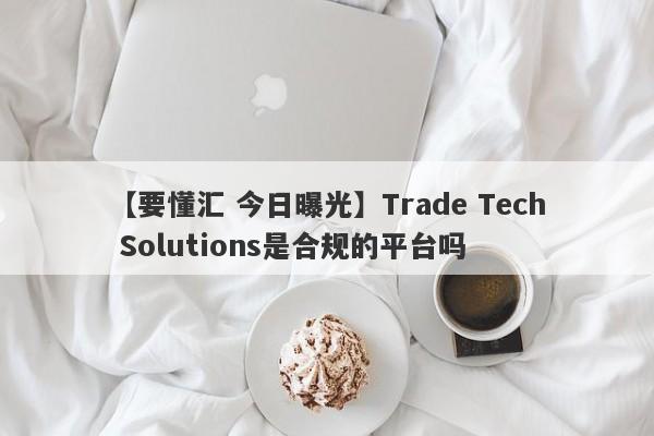 【要懂汇 今日曝光】Trade Tech Solutions是合规的平台吗
-第1张图片-要懂汇圈网