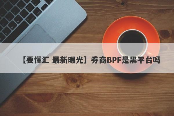 【要懂汇 最新曝光】券商BPF是黑平台吗
-第1张图片-要懂汇圈网