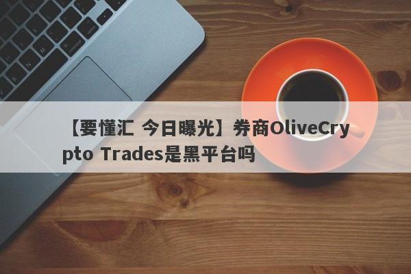 【要懂汇 今日曝光】券商OliveCrypto Trades是黑平台吗
-第1张图片-要懂汇圈网