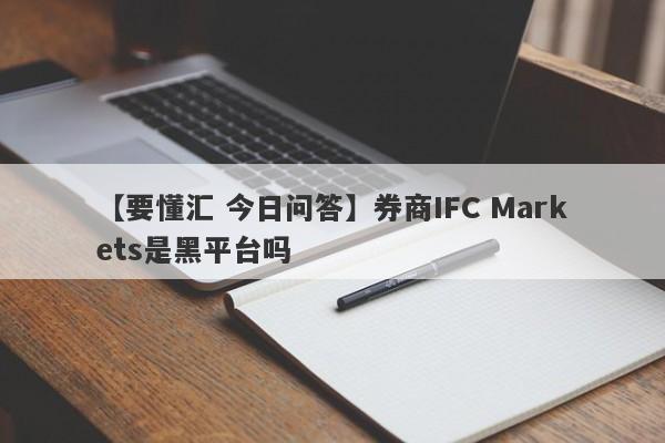 【要懂汇 今日问答】券商IFC Markets是黑平台吗
-第1张图片-要懂汇圈网