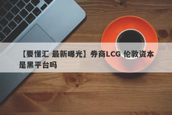 【要懂汇 最新曝光】券商LCG 伦敦资本是黑平台吗
-第1张图片-要懂汇圈网