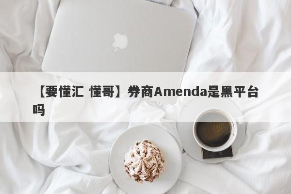 【要懂汇 懂哥】券商Amenda是黑平台吗
-第1张图片-要懂汇圈网