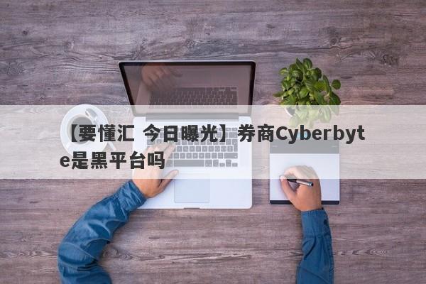 【要懂汇 今日曝光】券商Cyberbyte是黑平台吗
-第1张图片-要懂汇圈网