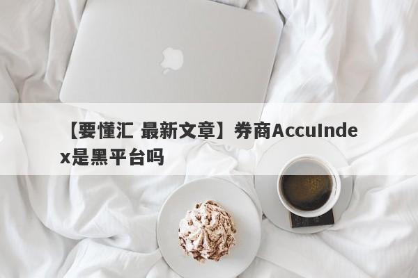 【要懂汇 最新文章】券商AccuIndex是黑平台吗
-第1张图片-要懂汇圈网