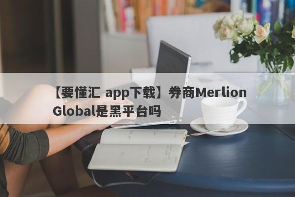 【要懂汇 app下载】券商Merlion Global是黑平台吗
-第1张图片-要懂汇圈网