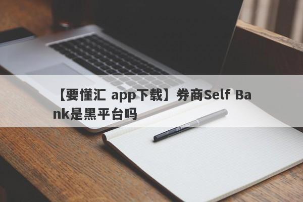 【要懂汇 app下载】券商Self Bank是黑平台吗
-第1张图片-要懂汇圈网