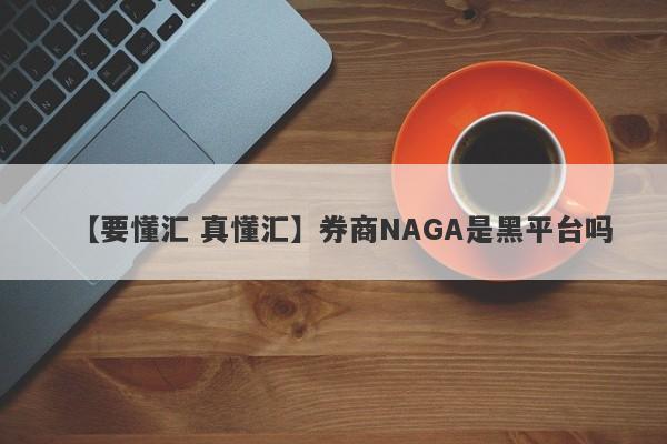 【要懂汇 真懂汇】券商NAGA是黑平台吗
-第1张图片-要懂汇圈网