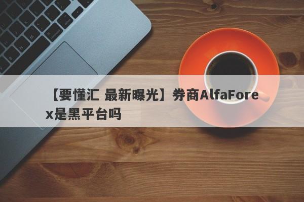 【要懂汇 最新曝光】券商AlfaForex是黑平台吗
-第1张图片-要懂汇圈网