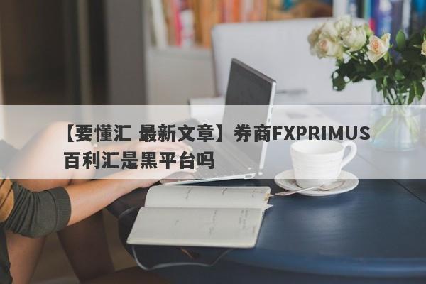 【要懂汇 最新文章】券商FXPRIMUS 百利汇是黑平台吗
-第1张图片-要懂汇圈网