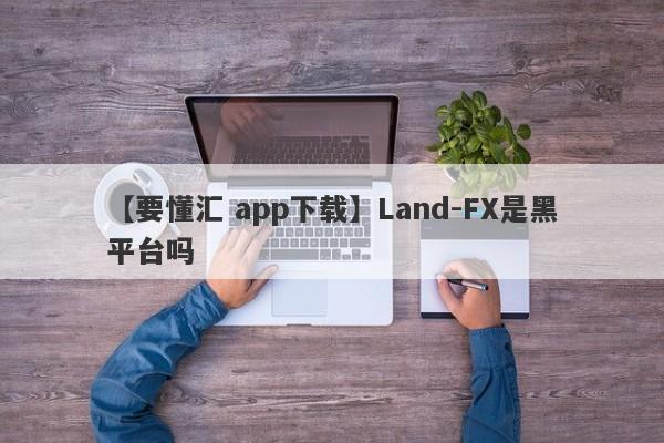 【要懂汇 app下载】Land-FX是黑平台吗
-第1张图片-要懂汇圈网