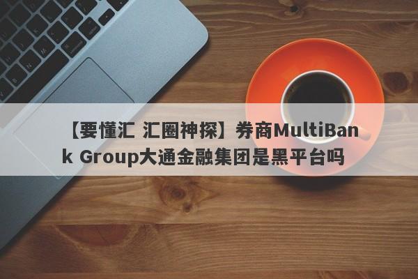 【要懂汇 汇圈神探】券商MultiBank Group大通金融集团是黑平台吗
-第1张图片-要懂汇圈网