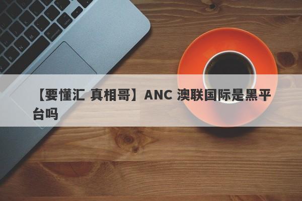 【要懂汇 真相哥】ANC 澳联国际是黑平台吗
-第1张图片-要懂汇圈网