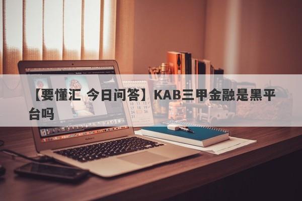 【要懂汇 今日问答】KAB三甲金融是黑平台吗
-第1张图片-要懂汇圈网