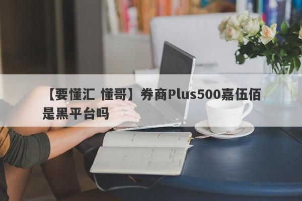 【要懂汇 懂哥】券商Plus500嘉伍佰是黑平台吗
-第1张图片-要懂汇圈网