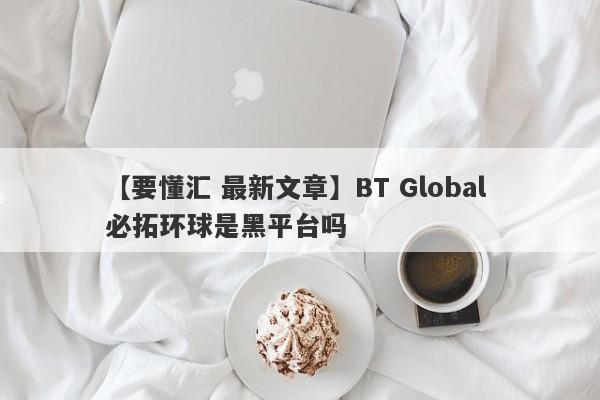 【要懂汇 最新文章】BT Global 必拓环球是黑平台吗
-第1张图片-要懂汇圈网