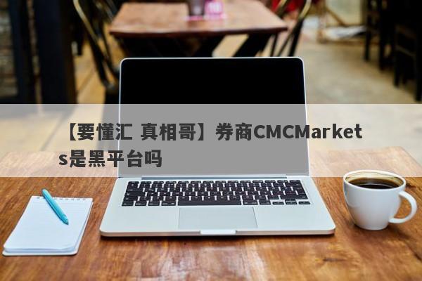 【要懂汇 真相哥】券商CMCMarkets是黑平台吗
-第1张图片-要懂汇圈网