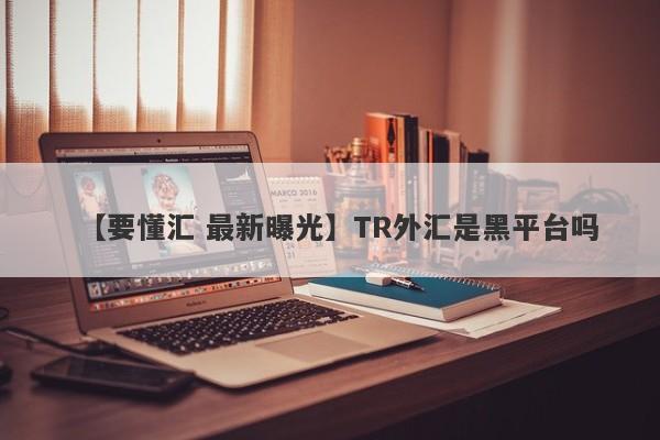 【要懂汇 最新曝光】TR外汇是黑平台吗
-第1张图片-要懂汇圈网