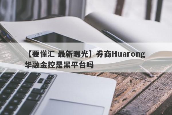 【要懂汇 最新曝光】券商Huarong 华融金控是黑平台吗
-第1张图片-要懂汇圈网