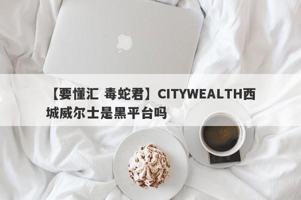 【要懂汇 毒蛇君】CITYWEALTH西城威尔士是黑平台吗
-第1张图片-要懂汇圈网